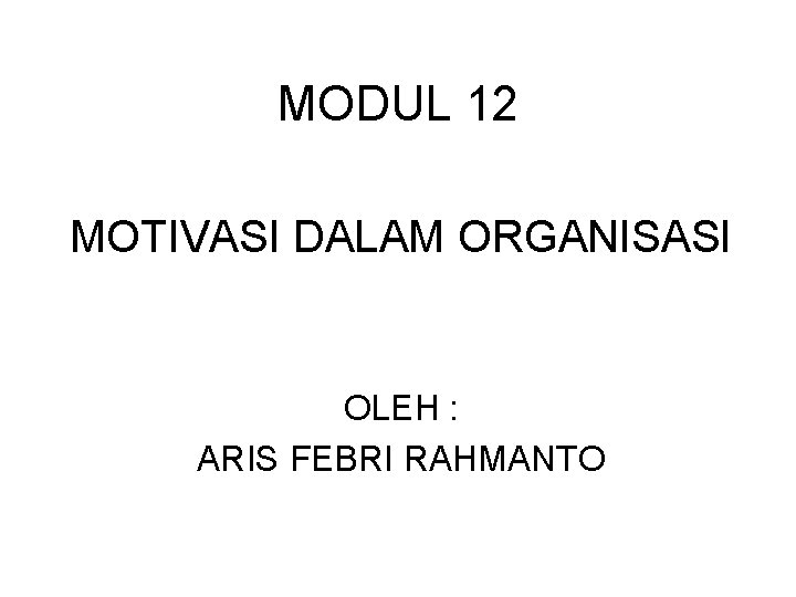 MODUL 12 MOTIVASI DALAM ORGANISASI OLEH : ARIS FEBRI RAHMANTO 