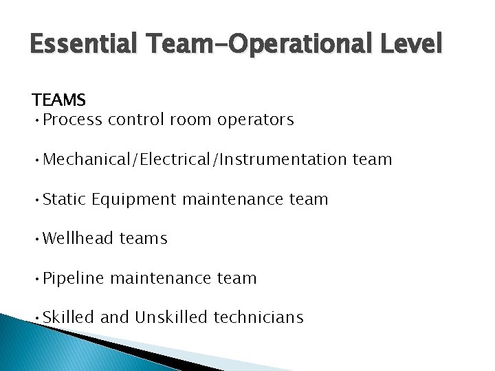 Essential Team-Operational Level TEAMS • Process control room operators • Mechanical/Electrical/Instrumentation team • Static