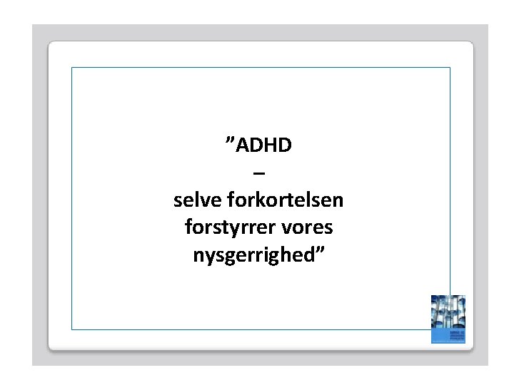 ”ADHD – selve forkortelsen forstyrrer vores nysgerrighed” 