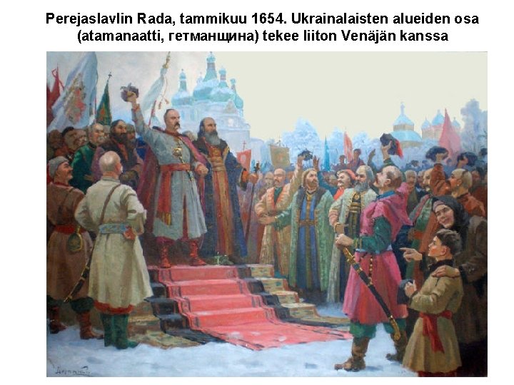 Perejaslavlin Rada, tammikuu 1654. Ukrainalaisten alueiden osa (atamanaatti, гетманщина) tekee liiton Venäjän kanssa Perejaslavlin Rada, tammikuu 1654. Ukrainalaisten alueiden osa (atamanaatti, гетманщина) tekee liiton Venäjän kanssa