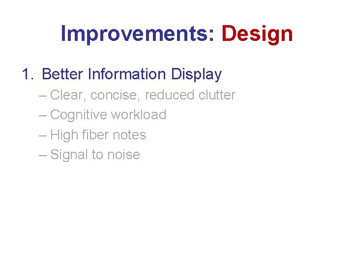 Improvements: Design 1. Better Information Display – Clear, concise, reduced clutter – Cognitive workload