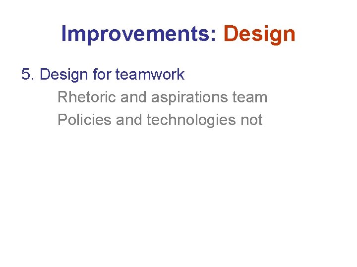 Improvements: Design 5. Design for teamwork Rhetoric and aspirations team Policies and technologies not