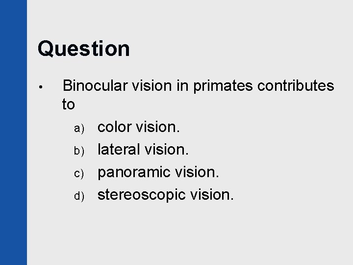 Question • Binocular vision in primates contributes to a) color vision. b) lateral vision.