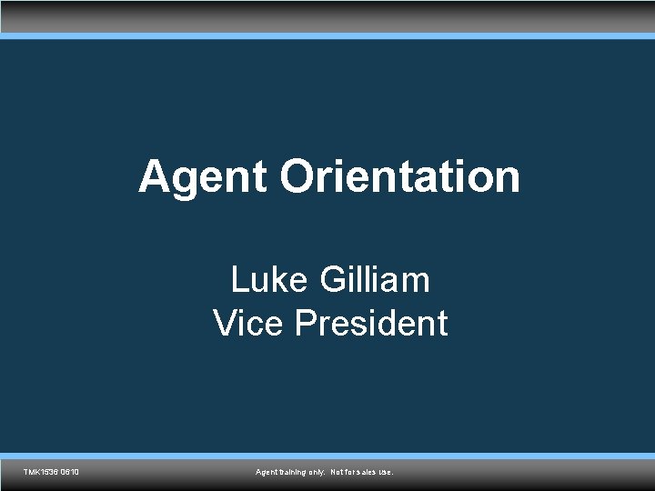 Agent Orientation Luke Gilliam Vice President TMK 1536 0610 Agent training only. Not for