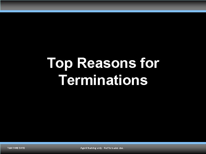Top Reasons for Terminations TMK 1536 0610 TMK 1446 0410 Agent training only. Not