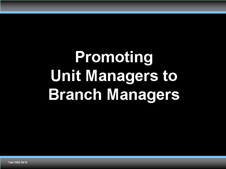 Promoting Unit Managers to Branch Managers TMK 1536 0610 Agent training only. Not for