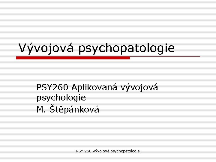 Vývojová psychopatologie PSY 260 Aplikovaná vývojová psychologie M. Štěpánková PSY 260 Vývojová psychopatologie Vývojová psychopatologie PSY 260 Aplikovaná vývojová psychologie M. Štěpánková PSY 260 Vývojová psychopatologie