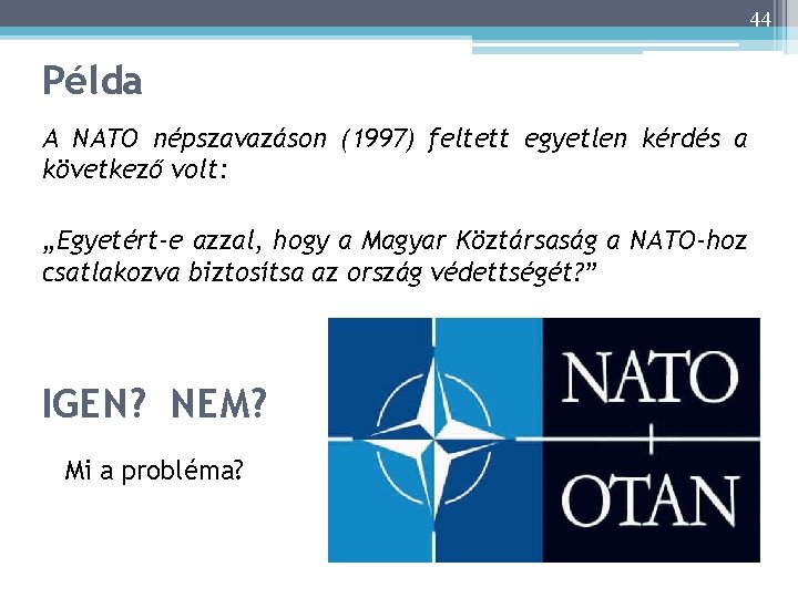 44 Példa A NATO népszavazáson (1997) feltett egyetlen kérdés a következő volt: „Egyetért-e azzal,