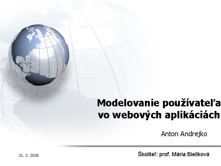 Modelovanie používateľa vo webových aplikáciách Anton Andrejko 31. 3. 2006 Školiteľ: prof. Mária Bieliková