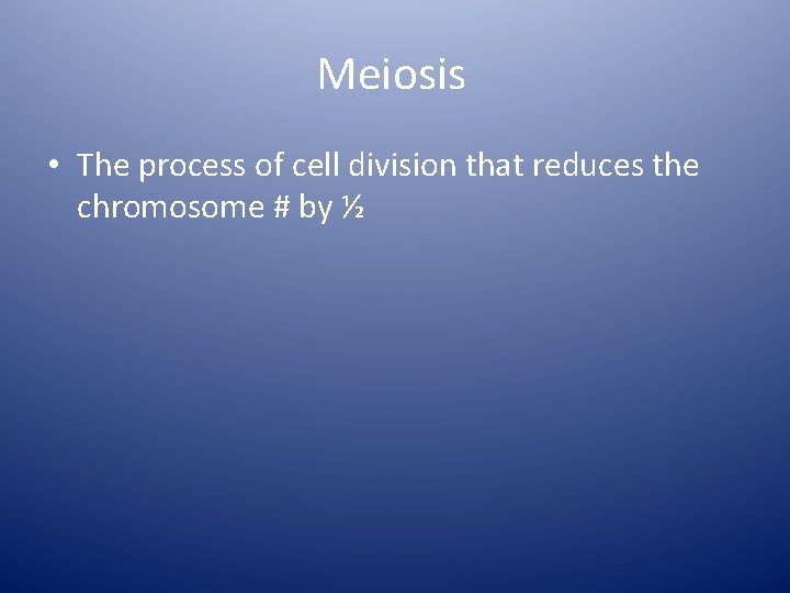 Meiosis • The process of cell division that reduces the chromosome # by ½