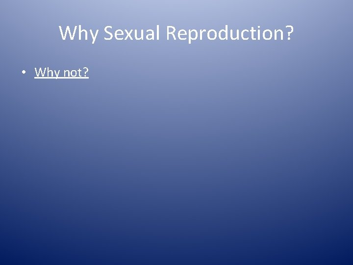 Why Sexual Reproduction? • Why not? 