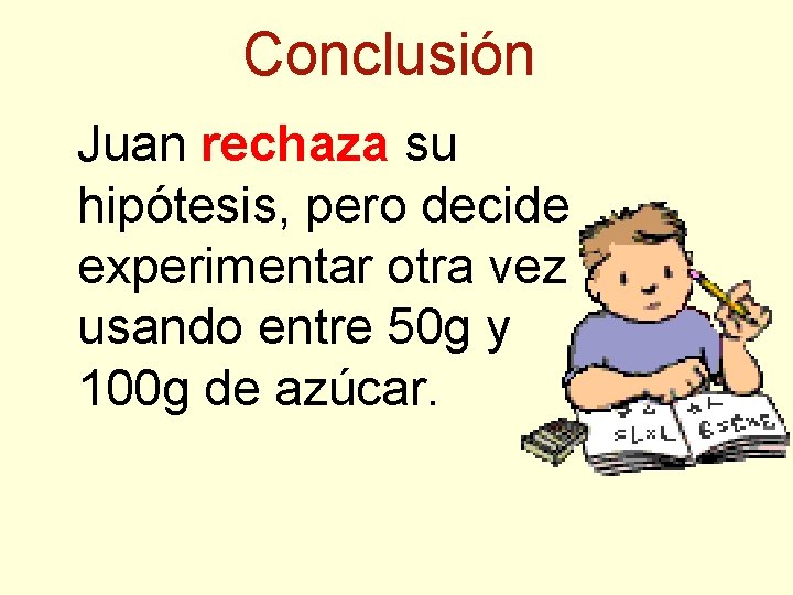 Conclusión Juan rechaza su hipótesis, pero decide experimentar otra vez usando entre 50 g