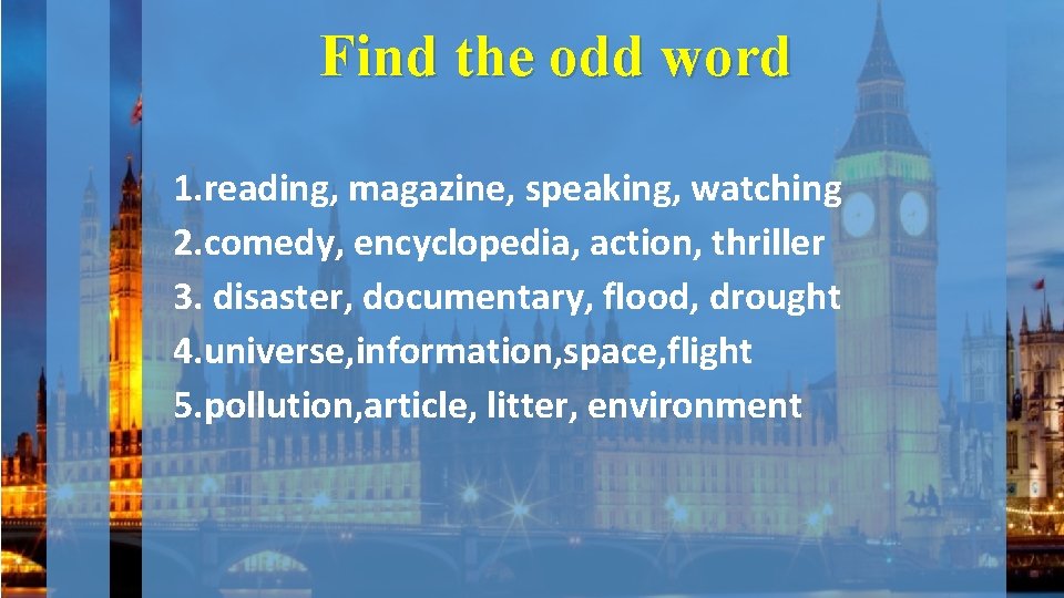 Find the odd word 1. reading, magazine, speaking, watching 2. comedy, encyclopedia, action, thriller