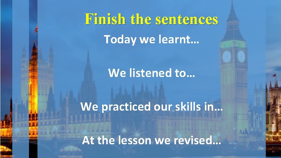 Finish the sentences Today we learnt… We listened to… We practiced our skills in…