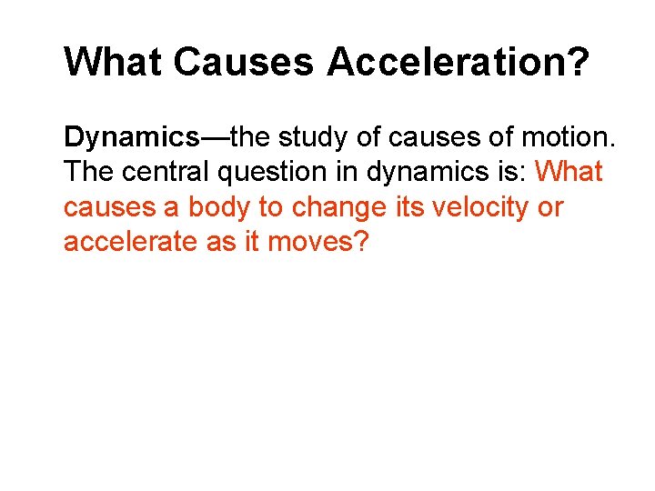 What Causes Acceleration? Dynamics—the study of causes of motion. The central question in dynamics