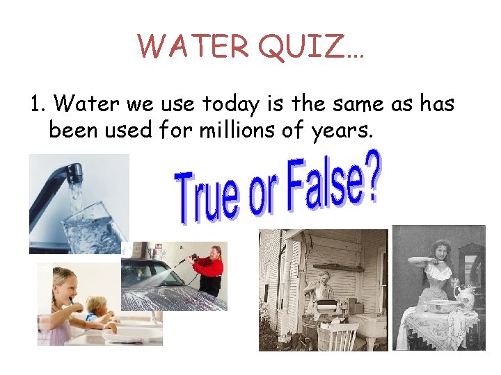 WATER QUIZ… 1. Water we use today is the same as has been used