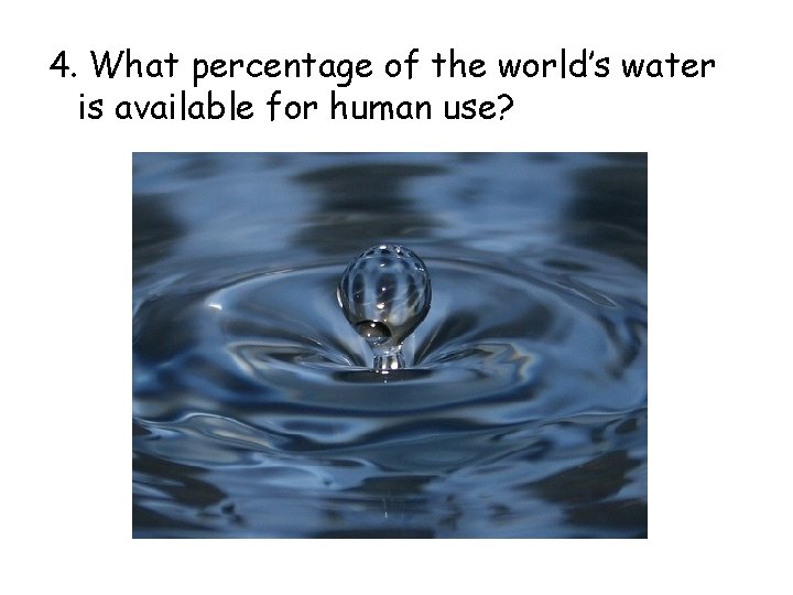 4. What percentage of the world’s water is available for human use? 