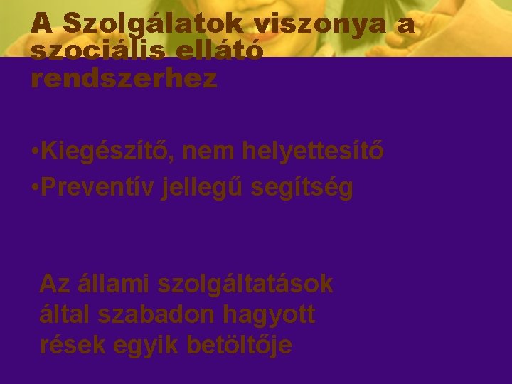 A Szolgálatok viszonya a szociális ellátó rendszerhez • Kiegészítő, nem helyettesítő • Preventív jellegű