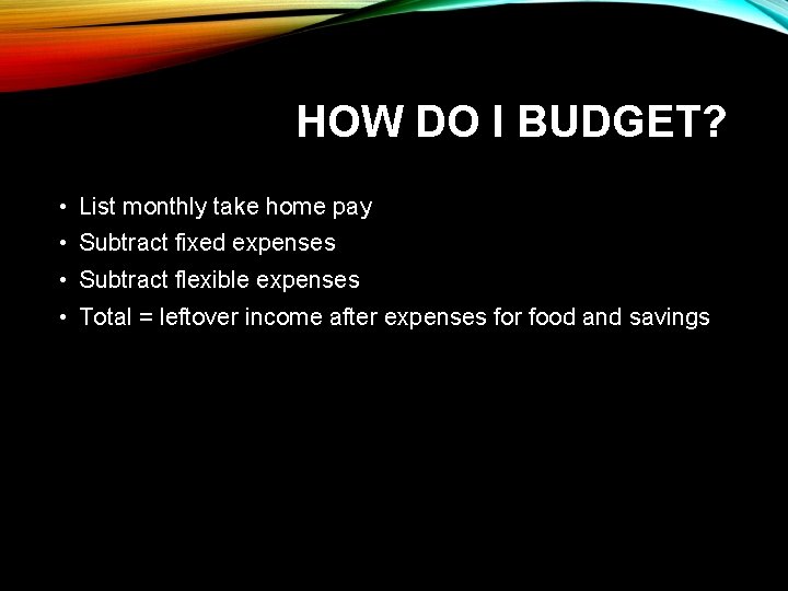 HOW DO I BUDGET? • List monthly take home pay • Subtract fixed expenses