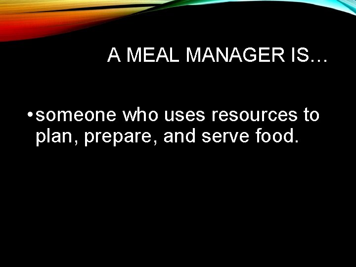 A MEAL MANAGER IS… • someone who uses resources to plan, prepare, and serve