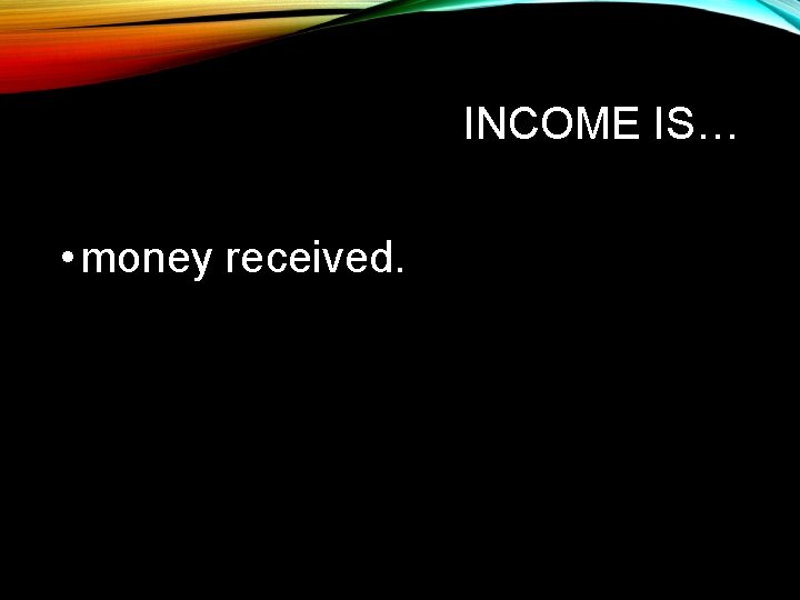 INCOME IS… • money received. 