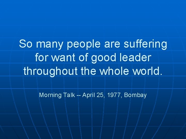 So many people are suffering for want of good leader throughout the whole world.