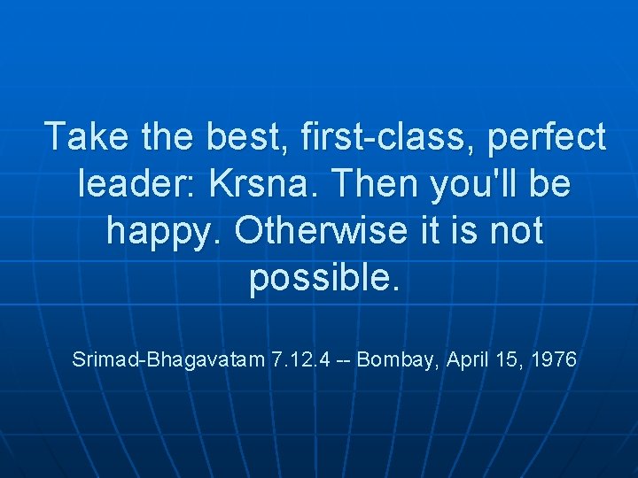 Take the best, first-class, perfect leader: Krsna. Then you'll be happy. Otherwise it is