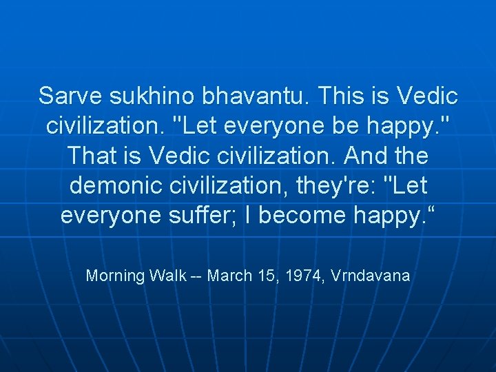 Sarve sukhino bhavantu. This is Vedic civilization. "Let everyone be happy. " That is