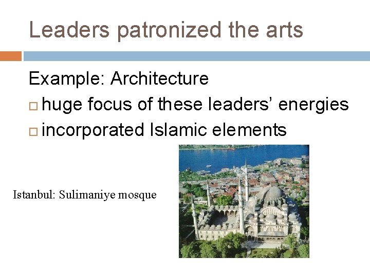 Leaders patronized the arts Example: Architecture huge focus of these leaders’ energies incorporated Islamic