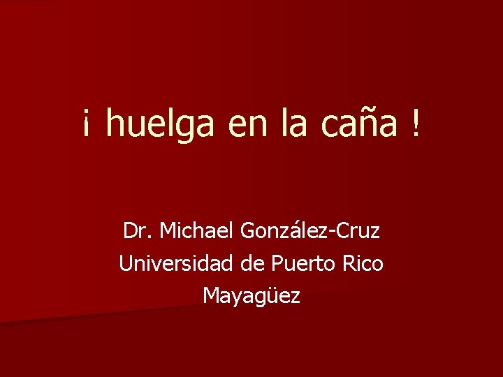 ¡ huelga en la caña ! Dr. Michael González-Cruz Universidad de Puerto Rico Mayagüez