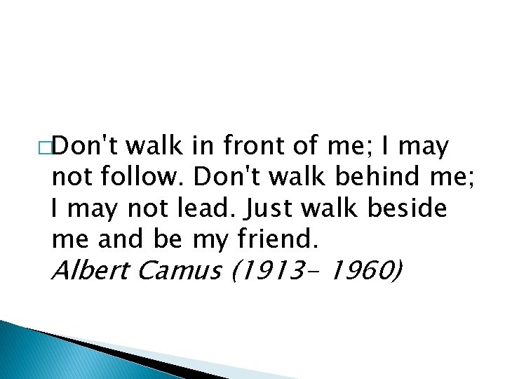 �Don't walk in front of me; I may not follow. Don't walk behind me;