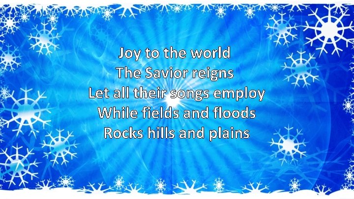 Joy to the world The Savior reigns Let all their songs employ While fields