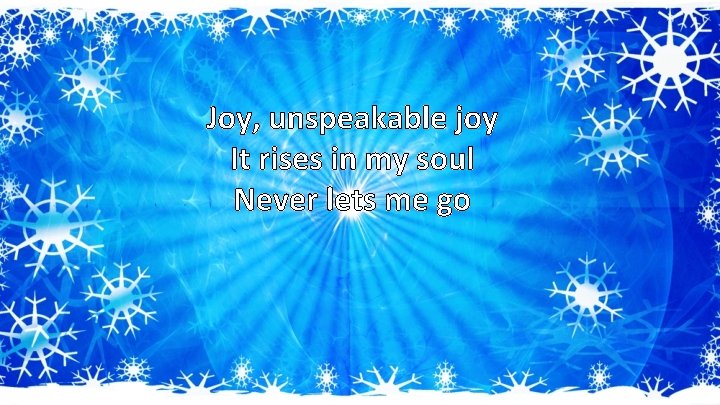 Joy, unspeakable joy It rises in my soul Never lets me go 