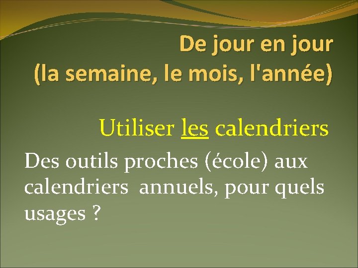 De jour en jour (la semaine, le mois, l'année) Utiliser les calendriers Des outils