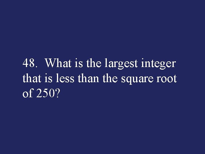 48. What is the largest integer that is less than the square root of