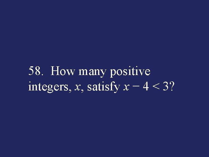 58. How many positive integers, x, satisfy x − 4 < 3? 