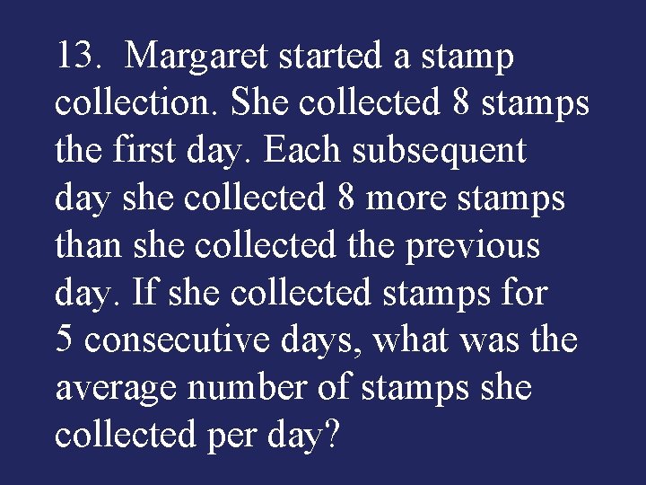 13. Margaret started a stamp collection. She collected 8 stamps the first day. Each