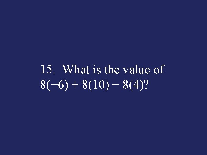 15. What is the value of 8(− 6) + 8(10) − 8(4)? 