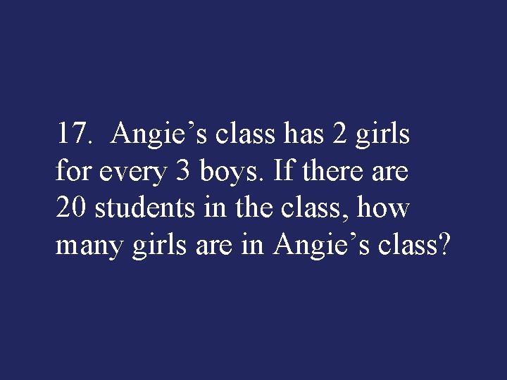 17. Angie’s class has 2 girls for every 3 boys. If there are 20