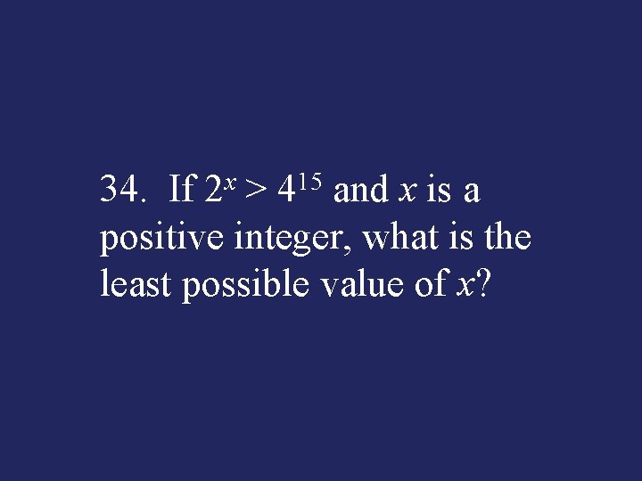 34. If 2 x > 415 and x is a positive integer, what is