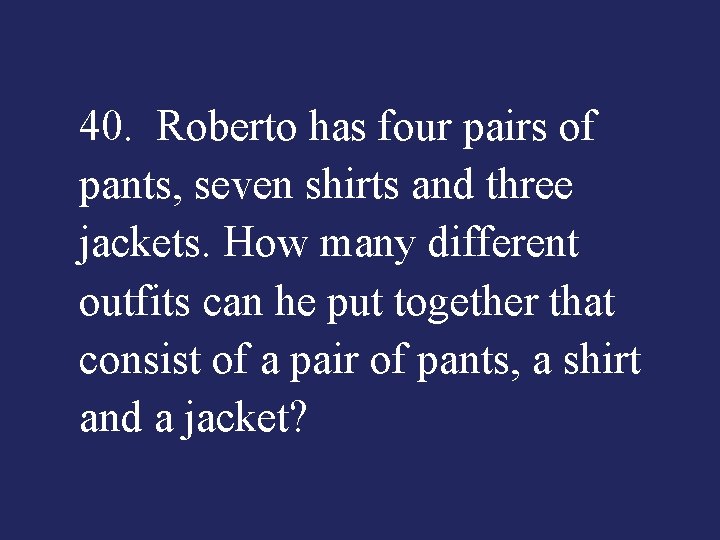 40. Roberto has four pairs of pants, seven shirts and three jackets. How many