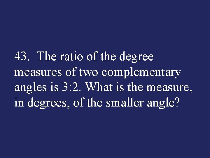 43. The ratio of the degree measures of two complementary angles is 3: 2.
