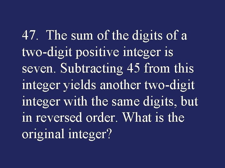 47. The sum of the digits of a two-digit positive integer is seven. Subtracting