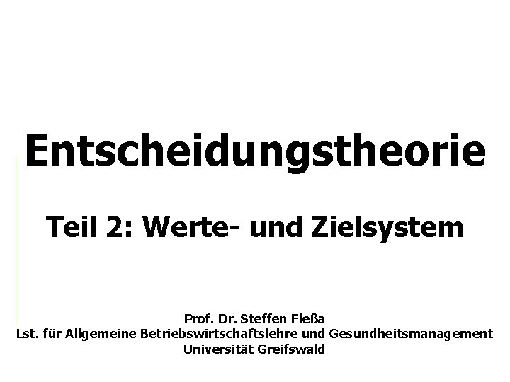 Entscheidungstheorie Teil 2: Werte- und Zielsystem Prof. Dr. Steffen Fleßa Lst. für Allgemeine Betriebswirtschaftslehre