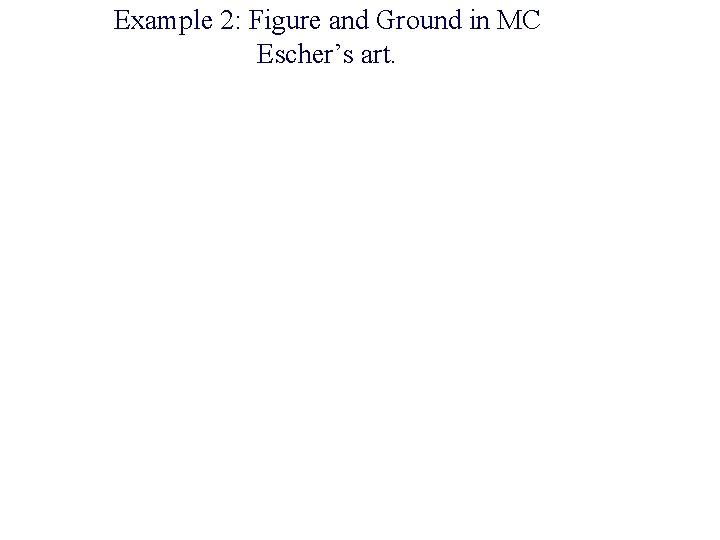 Example 2: Figure and Ground in MC Escher’s art. 