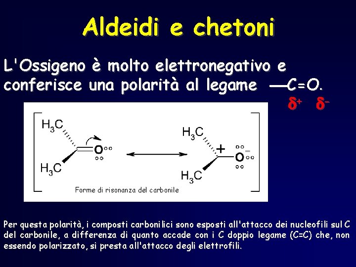 Aldeidi e chetoni L'Ossigeno è molto elettronegativo e conferisce una polarità al legame C=O. Aldeidi e chetoni L'Ossigeno è molto elettronegativo e conferisce una polarità al legame C=O.