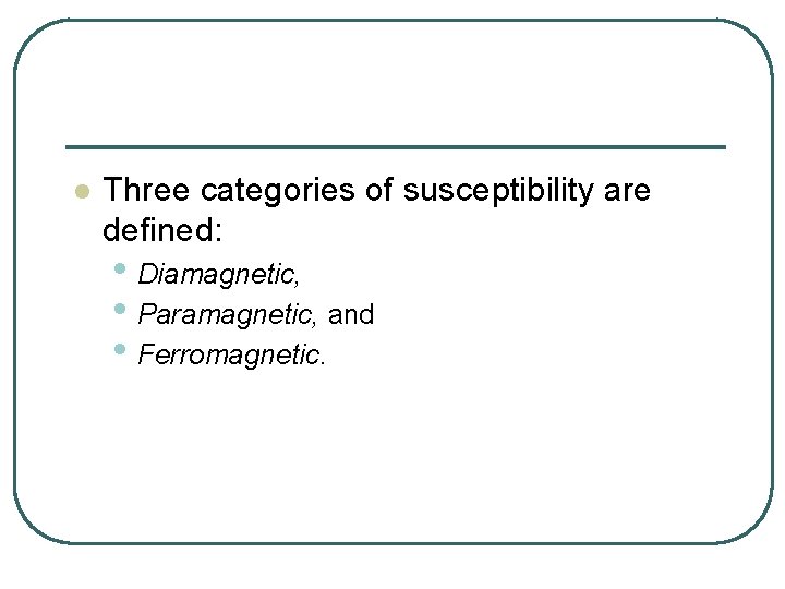 l Three categories of susceptibility are defined: • Diamagnetic, • Paramagnetic, and • Ferromagnetic.