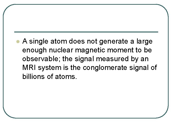 l A single atom does not generate a large enough nuclear magnetic moment to