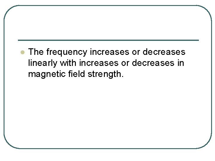 l The frequency increases or decreases linearly with increases or decreases in magnetic field