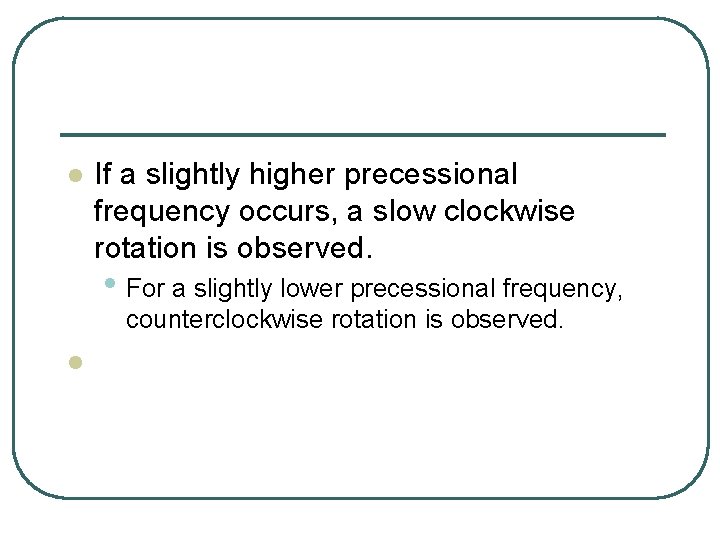 l If a slightly higher precessional frequency occurs, a slow clockwise rotation is observed.